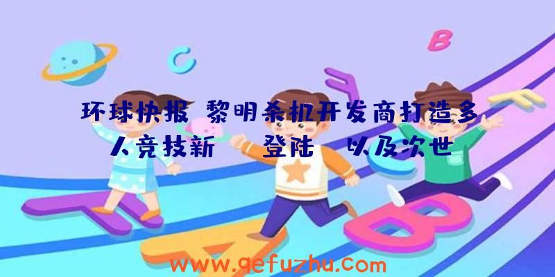 环球快报:黎明杀机开发商打造多人竞技新IP